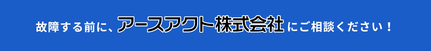 故障する前に、アースアクト株式会社にご相談ください！